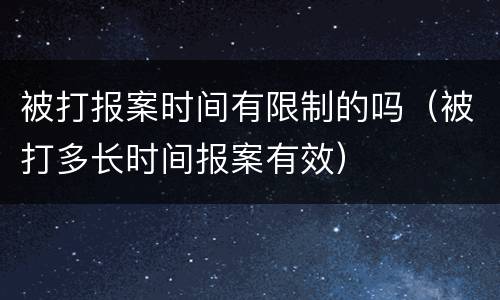 被打报案时间有限制的吗（被打多长时间报案有效）