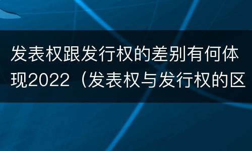 发表权跟发行权的差别有何体现2022（发表权与发行权的区别）