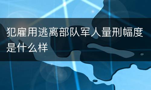 犯雇用逃离部队军人量刑幅度是什么样