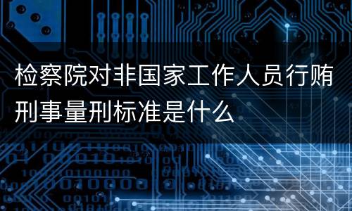 检察院对非国家工作人员行贿刑事量刑标准是什么