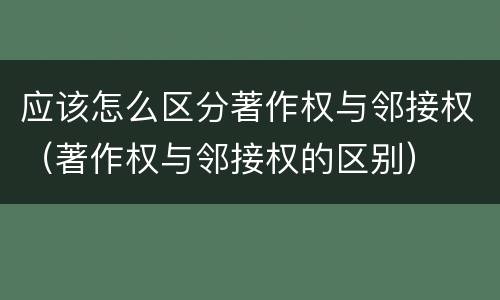 应该怎么区分著作权与邻接权（著作权与邻接权的区别）