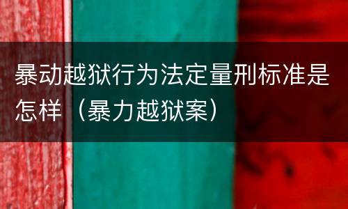 暴动越狱行为法定量刑标准是怎样（暴力越狱案）