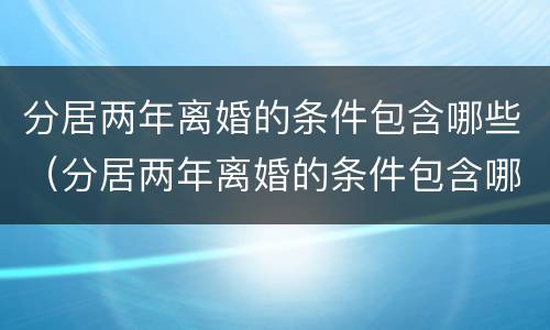 分居两年离婚的条件包含哪些（分居两年离婚的条件包含哪些方面）