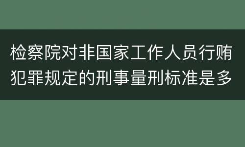 检察院对非国家工作人员行贿犯罪规定的刑事量刑标准是多少