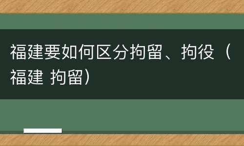 福建要如何区分拘留、拘役（福建 拘留）