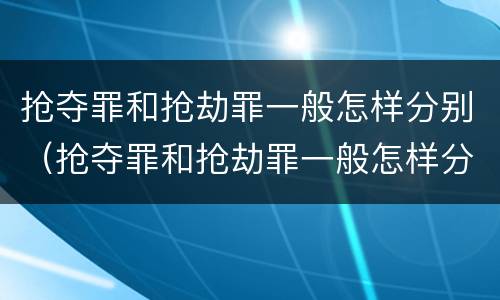 抢夺罪和抢劫罪一般怎样分别（抢夺罪和抢劫罪一般怎样分别判）