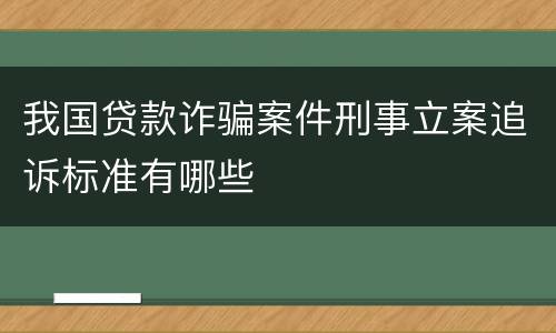 我国贷款诈骗案件刑事立案追诉标准有哪些