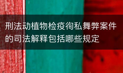 刑法动植物检疫徇私舞弊案件的司法解释包括哪些规定