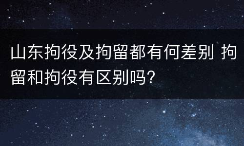 山东拘役及拘留都有何差别 拘留和拘役有区别吗?