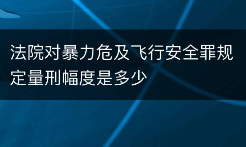 法院对暴力危及飞行安全罪规定量刑幅度是多少