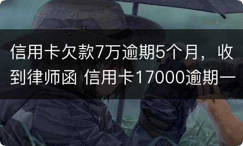 信用卡欠款7万逾期5个月，收到律师函 信用卡17000逾期一年 收到律师函