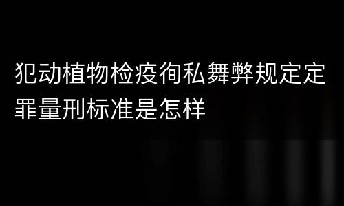 犯动植物检疫徇私舞弊规定定罪量刑标准是怎样