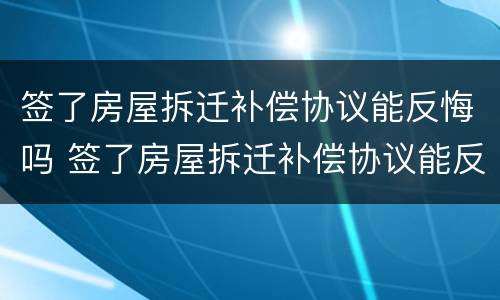 签了房屋拆迁补偿协议能反悔吗 签了房屋拆迁补偿协议能反悔吗有效吗