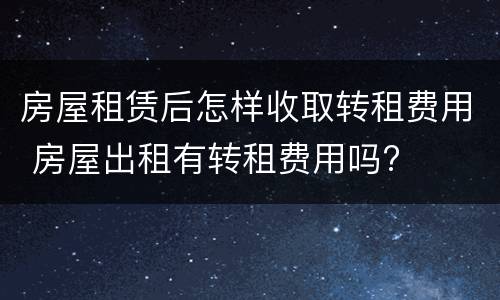 房屋租赁后怎样收取转租费用 房屋出租有转租费用吗?