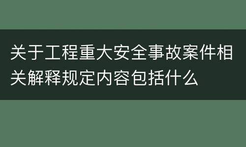 关于工程重大安全事故案件相关解释规定内容包括什么