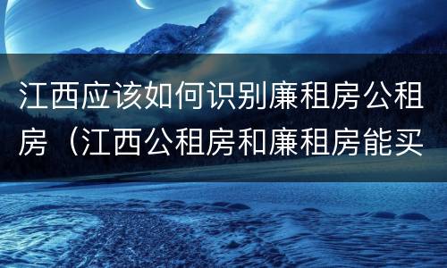 江西应该如何识别廉租房公租房（江西公租房和廉租房能买吗）