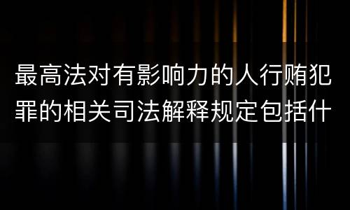 最高法对有影响力的人行贿犯罪的相关司法解释规定包括什么重要内容