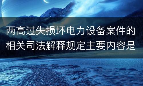 两高过失损坏电力设备案件的相关司法解释规定主要内容是什么