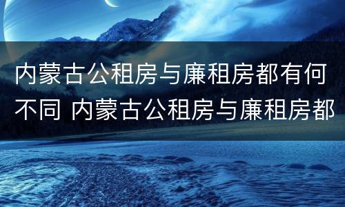 内蒙古公租房与廉租房都有何不同 内蒙古公租房与廉租房都有何不同之处