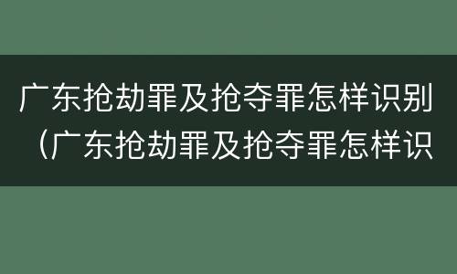 广东抢劫罪及抢夺罪怎样识别（广东抢劫罪及抢夺罪怎样识别的）