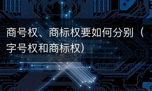 商号权、商标权要如何分别（字号权和商标权）