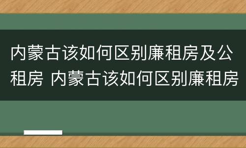 内蒙古该如何区别廉租房及公租房 内蒙古该如何区别廉租房及公租房的区别