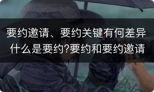 要约邀请、要约关键有何差异 什么是要约?要约和要约邀请有何区别?