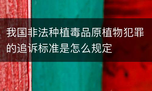 我国非法种植毒品原植物犯罪的追诉标准是怎么规定