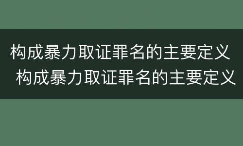 构成暴力取证罪名的主要定义 构成暴力取证罪名的主要定义是什么