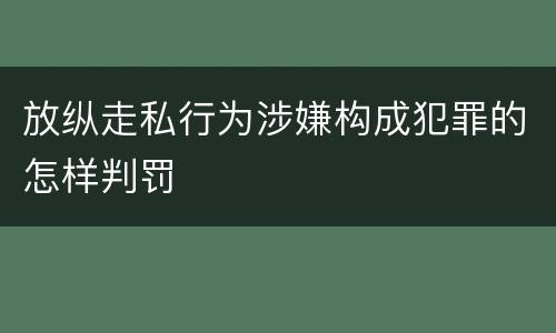 放纵走私行为涉嫌构成犯罪的怎样判罚