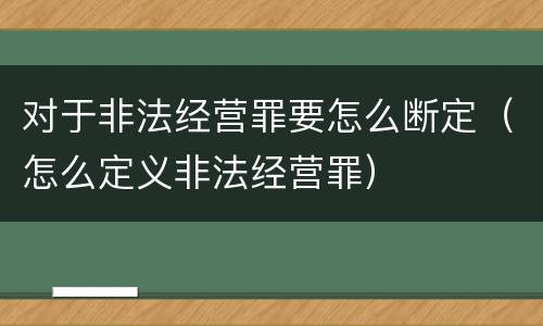 对于非法经营罪要怎么断定（怎么定义非法经营罪）