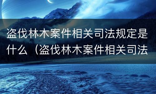 盗伐林木案件相关司法规定是什么（盗伐林木案件相关司法规定是什么意思）