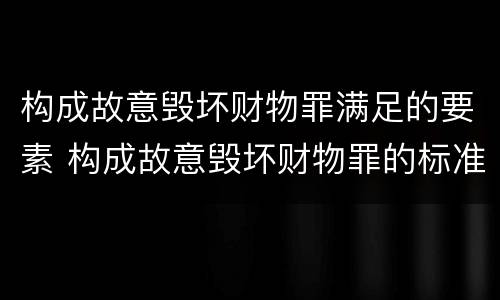 构成故意毁坏财物罪满足的要素 构成故意毁坏财物罪的标准