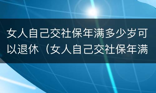 女人自己交社保年满多少岁可以退休（女人自己交社保年满多少岁可以退休了）