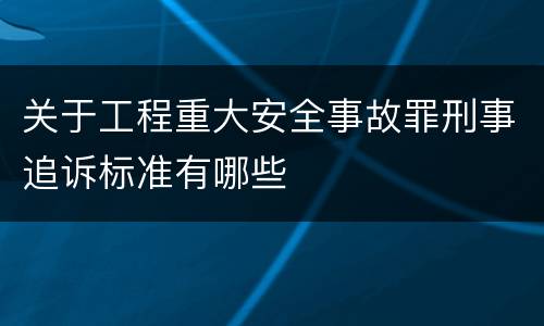 关于工程重大安全事故罪刑事追诉标准有哪些