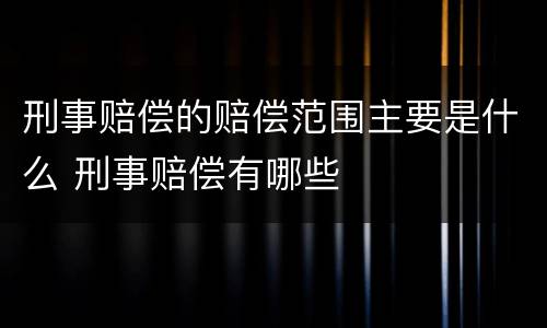 刑事赔偿的赔偿范围主要是什么 刑事赔偿有哪些