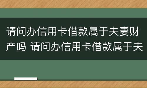 请问办信用卡借款属于夫妻财产吗 请问办信用卡借款属于夫妻财产吗怎么办