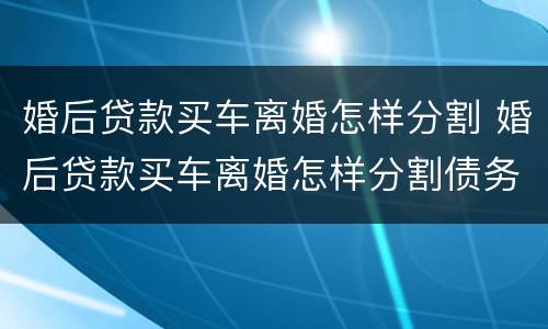 婚后贷款买车离婚怎样分割 婚后贷款买车离婚怎样分割债务