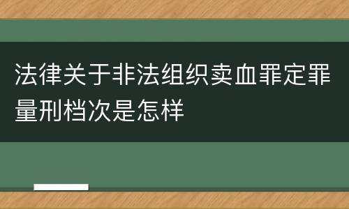 法律关于非法组织卖血罪定罪量刑档次是怎样