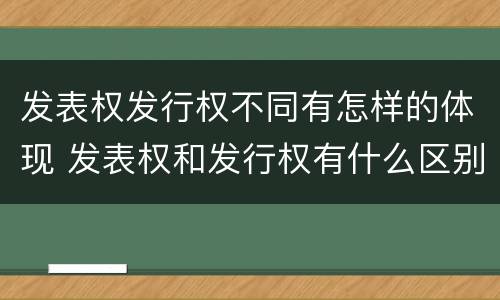 发表权发行权不同有怎样的体现 发表权和发行权有什么区别