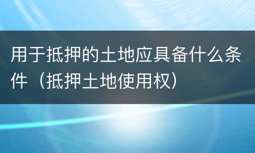 用于抵押的土地应具备什么条件（抵押土地使用权）