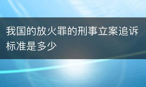 我国的放火罪的刑事立案追诉标准是多少