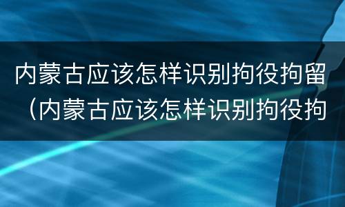 内蒙古应该怎样识别拘役拘留（内蒙古应该怎样识别拘役拘留人）