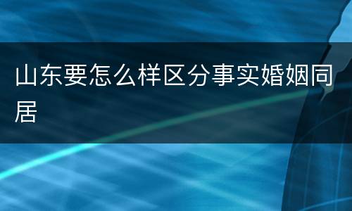 山东要怎么样区分事实婚姻同居