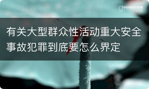 有关大型群众性活动重大安全事故犯罪到底要怎么界定