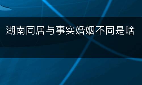 湖南同居与事实婚姻不同是啥