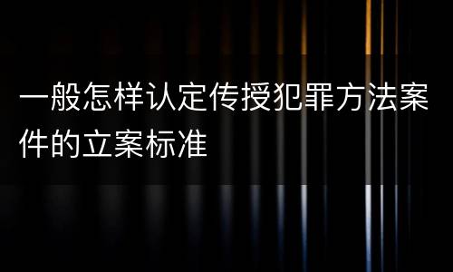 一般怎样认定传授犯罪方法案件的立案标准