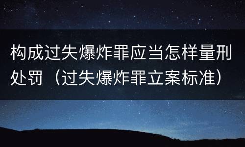 构成过失爆炸罪应当怎样量刑处罚（过失爆炸罪立案标准）