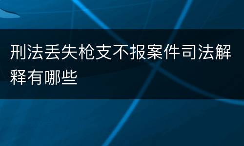 刑法丢失枪支不报案件司法解释有哪些