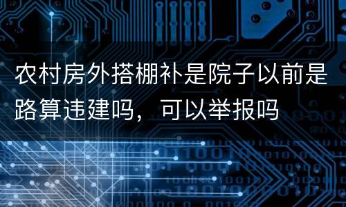 农村房外搭棚补是院子以前是路算违建吗，可以举报吗